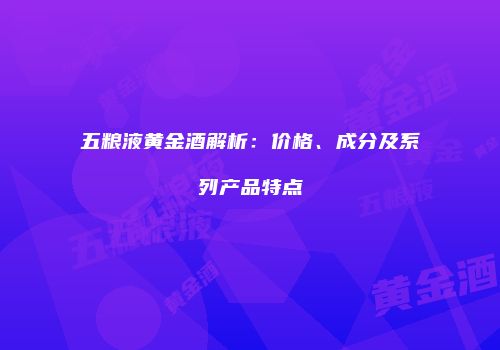 五粮液黄金酒解析：价格、成分及系列产品特点
