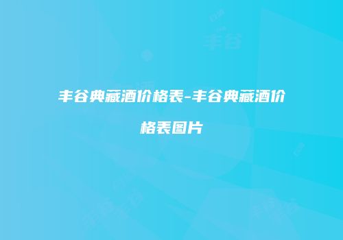 丰谷典藏酒价格表-丰谷典藏酒价格表图片