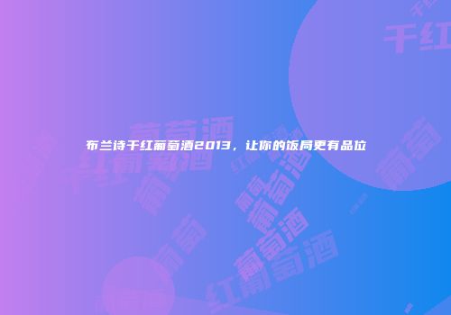 布兰诗干红葡萄酒2013，让你的饭局更有品位