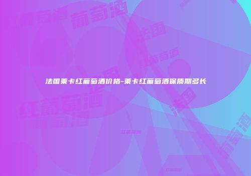 法国莱卡红葡萄酒价格-莱卡红葡萄酒保质期多长