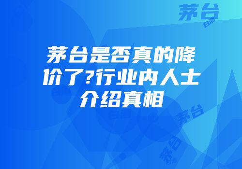 茅台是否真的降价了?行业内人士介绍真相