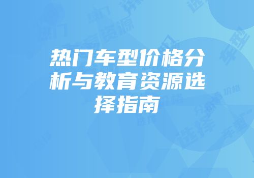 热门车型价格分析与教育资源选择指南