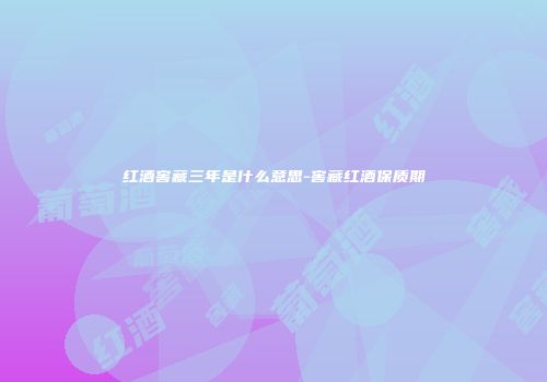 红酒窖藏三年是什么意思-窖藏红酒保质期