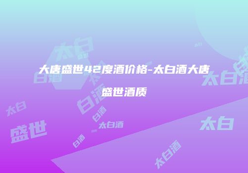 大唐盛世42度酒价格-太白酒大唐盛世酒质