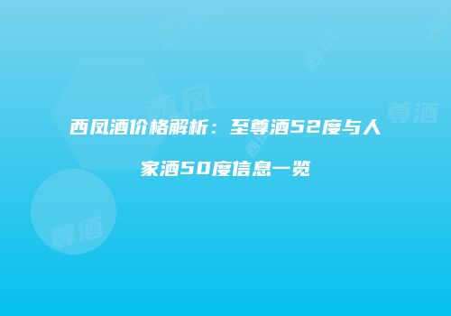 西凤酒价格解析：至尊酒52度与人家酒50度信息一览
