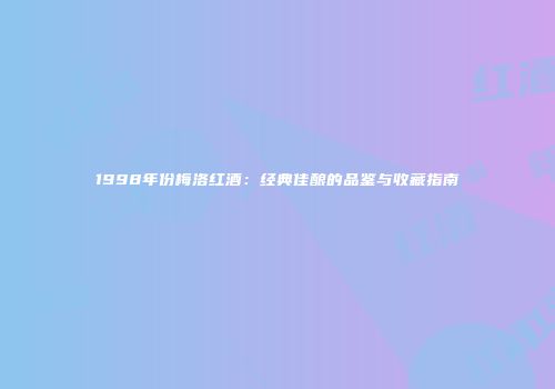 1998年份梅洛红酒：经典佳酿的品鉴与收藏指南
