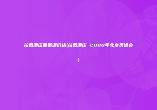 拉图酒庄葡萄酒价格(拉图酒庄 2008年北京奥运会)