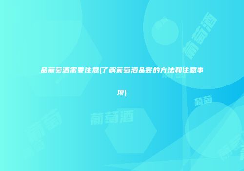 品葡萄酒需要注意(了解葡萄酒品尝的方法和注意事项)