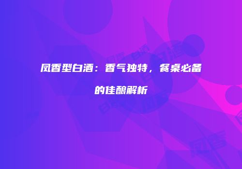 凤香型白酒：香气独特，餐桌必备的佳酿解析