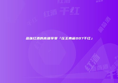 品味红酒的高端享受「庄主典藏007干红」