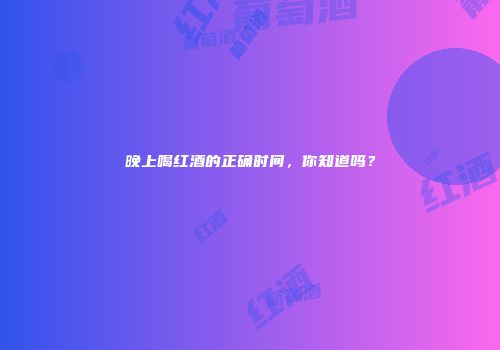晚上喝红酒的正确时间，你知道吗？