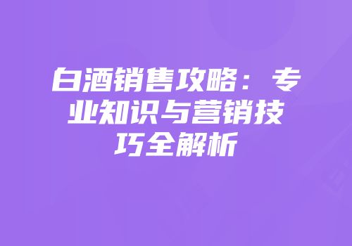 白酒销售攻略：专业知识与营销技巧全解析