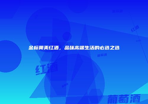 金标奥美红酒，品味高端生活的必选之选