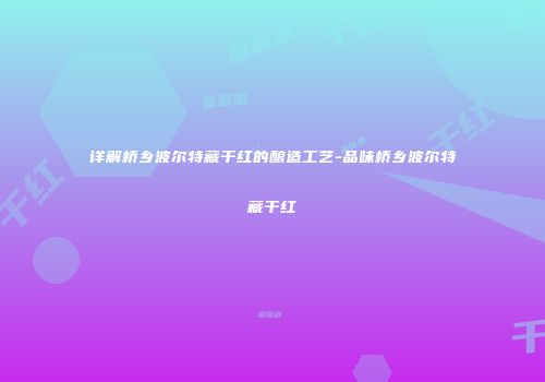 详解桥乡波尔特藏干红的酿造工艺-品味桥乡波尔特藏干红