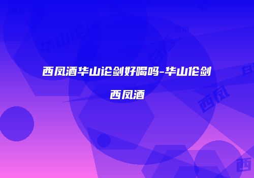 西凤酒华山论剑好喝吗-华山伦剑西凤酒