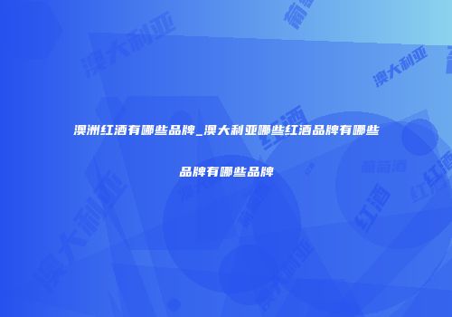 澳洲红酒有哪些品牌_澳大利亚哪些红酒品牌有哪些品牌有哪些品牌