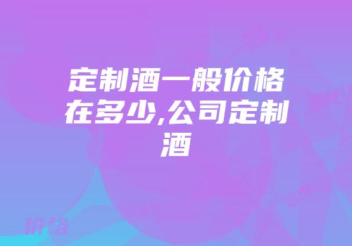 定制酒一般价格在多少,公司定制酒