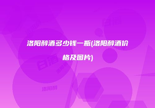 洛阳醇酒多少钱一瓶(洛阳醇酒价格及图片)