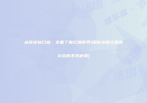 从颜色到口感，全面了解红酒世界(探秘法国红酒波尔多的不同种类)