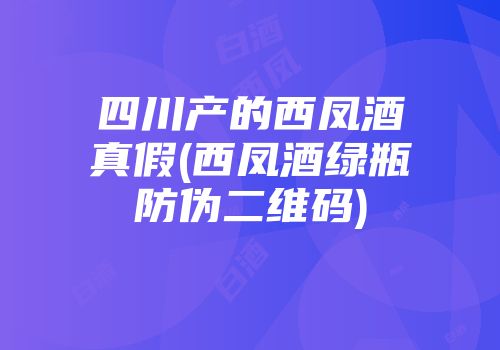 四川产的西凤酒真假(西凤酒绿瓶防伪二维码)