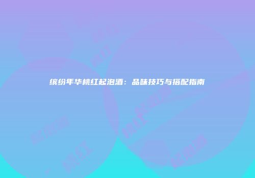 缤纷年华桃红起泡酒：品味技巧与搭配指南