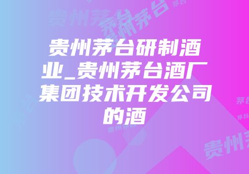 贵州茅台研制酒业_贵州茅台酒厂集团技术开发公司的酒