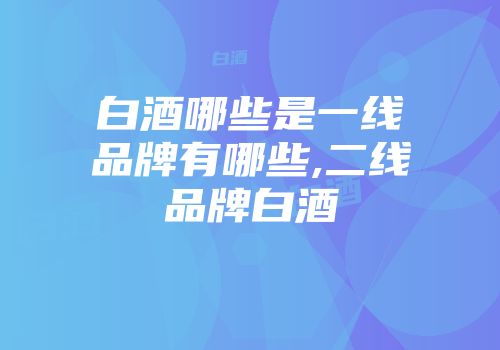 白酒哪些是一线品牌有哪些,二线品牌白酒