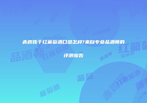 赤霞珠干红葡萄酒口感怎样?来自专业品酒师的评测报告