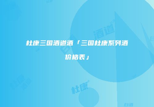 杜康三国酒道酒「三国杜康系列酒价格表」