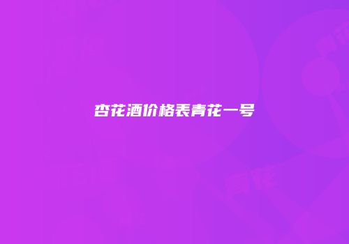 杏花酒价格表青花一号