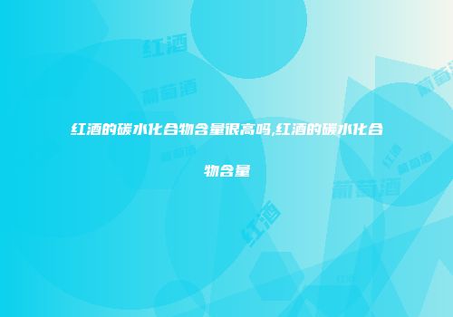 红酒的碳水化合物含量很高吗,红酒的碳水化合物含量