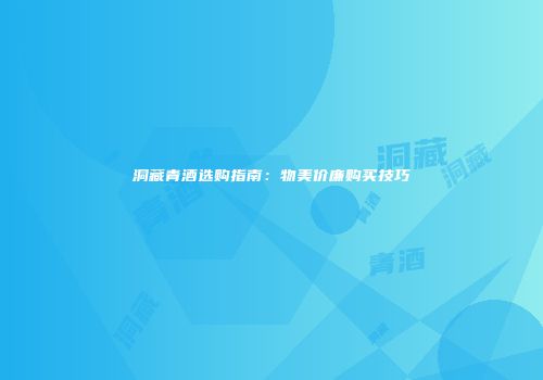 洞藏青酒选购指南：物美价廉购买技巧
