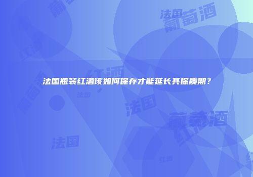 法国瓶装红酒该如何保存才能延长其保质期？