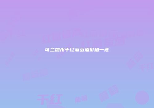 可兰加州干红葡萄酒价格一览