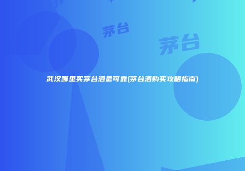 武汉哪里买茅台酒最可靠(茅台酒购买攻略指南)