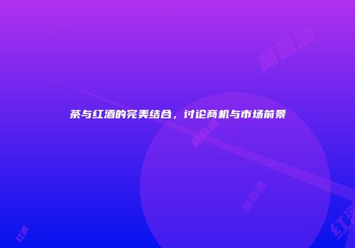 茶与红酒的完美结合，讨论商机与市场前景