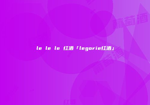 le le le 红酒「legorie红酒」