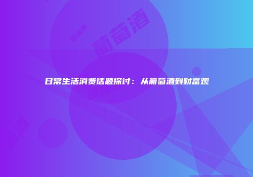 日常生活消费话题探讨：从葡萄酒到财富观
