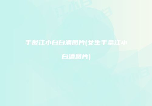 手握江小白白酒图片(女生手拿江小白酒图片)