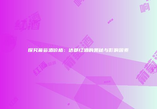 探究葡萄酒价格：达都红酒的奥秘与影响因素