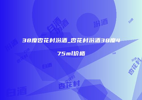 38度杏花村汾酒_杏花村汾酒38度475ml价格