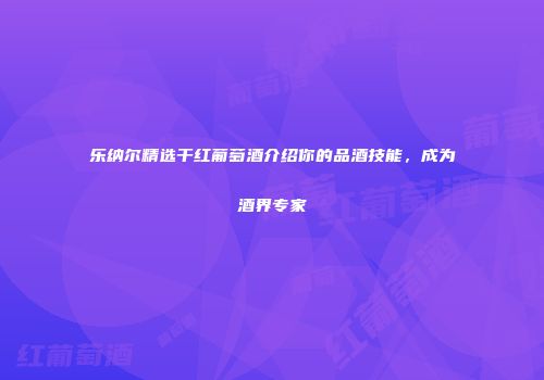 乐纳尔精选干红葡萄酒介绍你的品酒技能，成为酒界专家