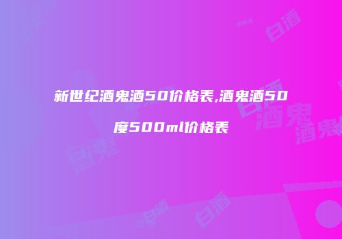 新世纪酒鬼酒50价格表,酒鬼酒50度500ml价格表