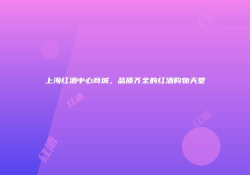 上海红酒中心商城，品质齐全的红酒购物天堂