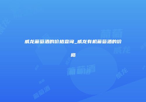 威龙葡萄酒的价格查询_威龙有机葡萄酒的价格