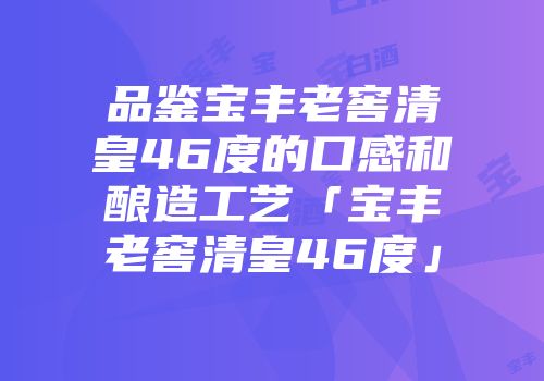 品鉴宝丰老窖清皇46度的口感和酿造工艺「宝丰老窖清皇46度」