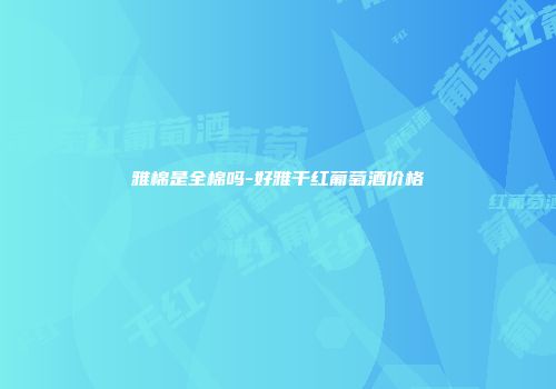 雅棉是全棉吗-好雅干红葡萄酒价格