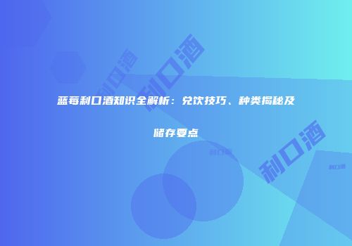 蓝莓利口酒知识全解析：兑饮技巧、种类揭秘及储存要点
