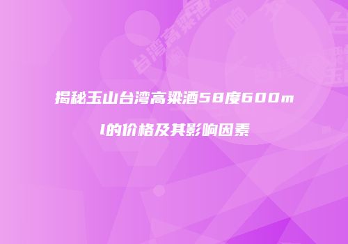 揭秘玉山台湾高粱酒58度600ml的价格及其影响因素