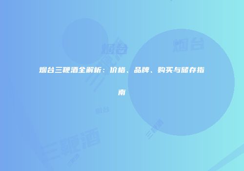 烟台三鞭酒全解析：价格、品牌、购买与储存指南